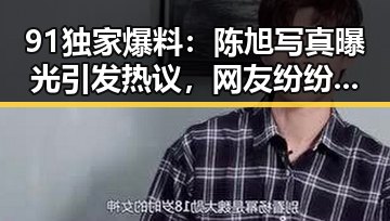 91独家爆料:陈旭写真曝光引发热议,网友纷纷点赞