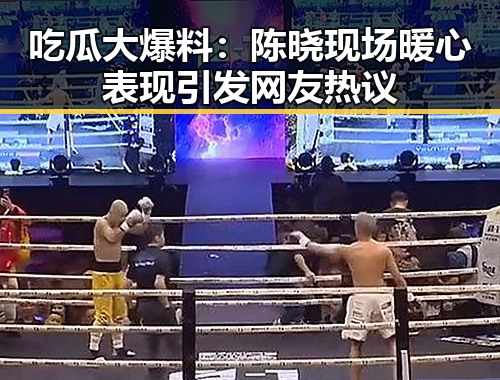 吃瓜大爆料:陈晓现场暖心表现引发网友热议