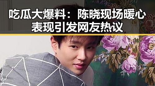 吃瓜大爆料:陈晓现场暖心表现引发网友热议