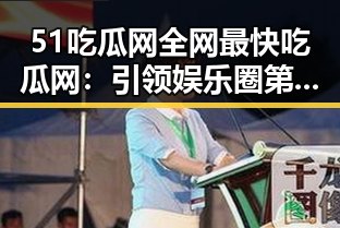 51吃瓜网全网最快吃瓜网:引领娱乐圈第一手热点