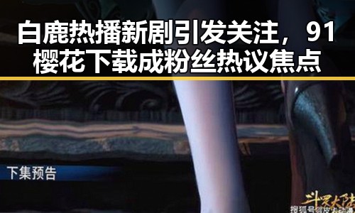 白鹿热播新剧引发关注,91樱花下载成粉丝热议焦点