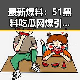 最新爆料:51黑料吃瓜网爆引发热议,老司机吃瓜爆料成焦点