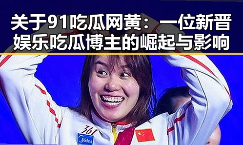 关于91吃瓜网黄:一位新晋娱乐吃瓜博主的崛起与影响