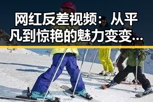 网红反差视频:从平凡到惊艳的魅力变变变