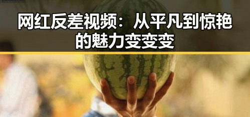 网红反差视频:从平凡到惊艳的魅力变变变