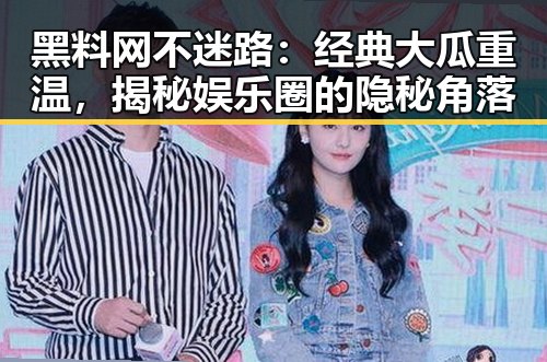 黑料网不迷路：经典大瓜重温，揭秘娱乐圈的隐秘角落