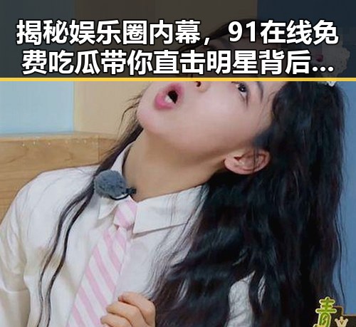 揭秘娱乐圈内幕，91在线免费吃瓜带你直击明星背后真相